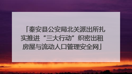秦安县公安局北关派出所扎实推进“三大行动”织密出租房屋与流动人口管理安全网