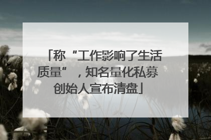 称“工作影响了生活质量”，知名量化私募创始人宣布清盘