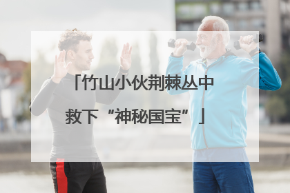 竹山小伙荆棘丛中救下“神秘国宝”