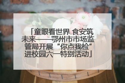 童眼看世界 食安筑未来——鄂州市市场监管局开展“你点我检”进校园六一特别活动