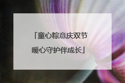童心粽意庆双节 暖心守护伴成长