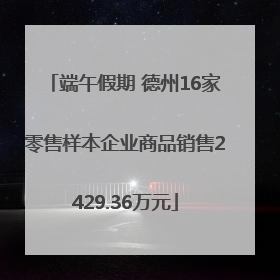 端午假期 德州16家零售样本企业商品销售2429.36万元