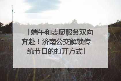 端午和志愿服务双向奔赴！济南公交解锁传统节日的打开方式