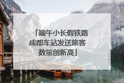 端午小长假铁路成都车站发送旅客数量创新高