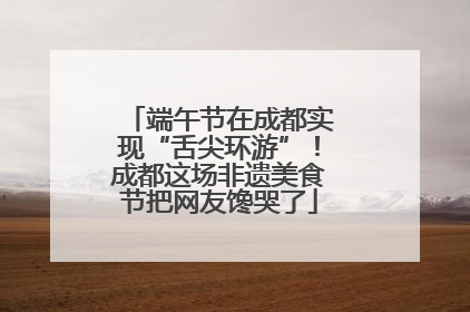 端午节在成都实现“舌尖环游”！成都这场非遗美食节把网友馋哭了