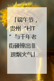 端午节，贵州“村T”与千年老街碰撞出非遗烟火气