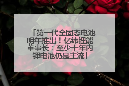 第一代全固态电池明年推出！亿纬锂能董事长：至少十年内锂电池仍是主流