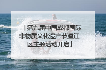 第九届中国成都国际非物质文化遗产节温江区主题活动开启