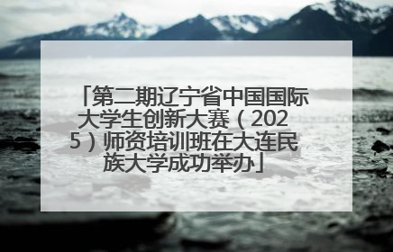 第二期辽宁省中国国际大学生创新大赛（2025）师资培训班在大连民族大学成功举办