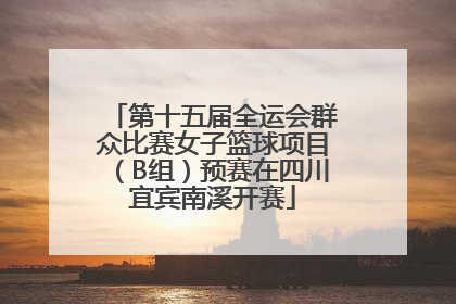 第十五届全运会群众比赛女子篮球项目（B组）预赛在四川宜宾南溪开赛