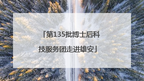 第135批博士后科技服务团走进雄安