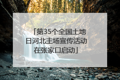 第35个全国土地日河北主场宣传活动在张家口启动
