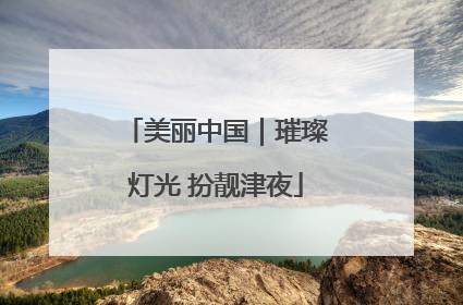 美丽中国｜璀璨灯光 扮靓津夜