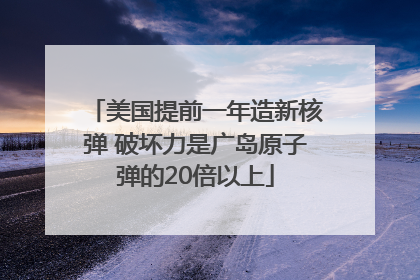 美国提前一年造新核弹 破坏力是广岛原子弹的20倍以上