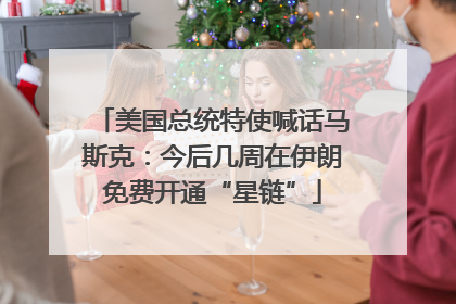 美国总统特使喊话马斯克：今后几周在伊朗免费开通“星链”