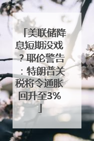 美联储降息短期没戏？耶伦警告：特朗普关税将令通胀回升至3%
