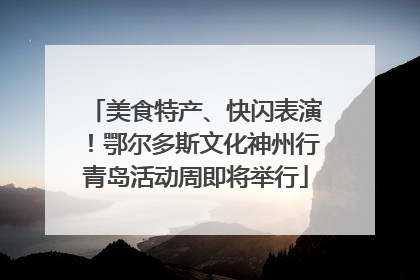 美食特产、快闪表演！鄂尔多斯文化神州行青岛活动周即将举行