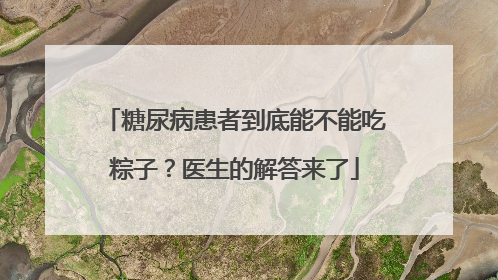糖尿病患者到底能不能吃粽子？医生的解答来了