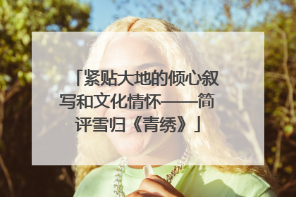 紧贴大地的倾心叙写和文化情怀——简评雪归《青绣》