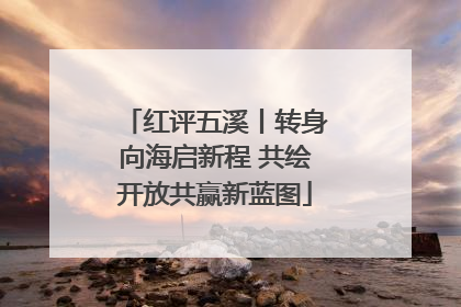 红评五溪丨转身向海启新程 共绘开放共赢新蓝图