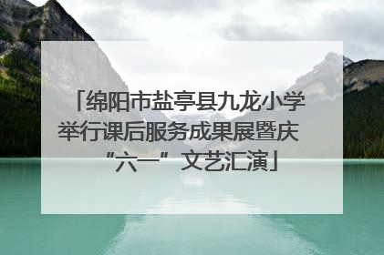 绵阳市盐亭县九龙小学举行课后服务成果展暨庆“六一”文艺汇演