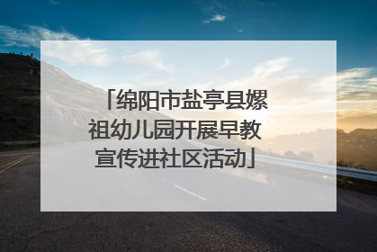 绵阳市盐亭县嫘祖幼儿园开展早教宣传进社区活动