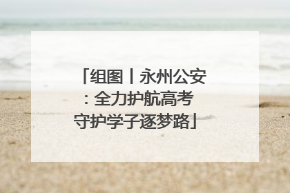 组图丨永州公安：全力护航高考 守护学子逐梦路