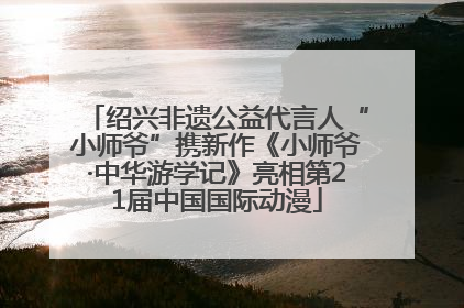 绍兴非遗公益代言人“小师爷”携新作《小师爷·中华游学记》亮相第21届中国国际动漫