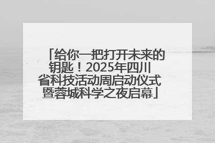 给你一把打开未来的钥匙！2025年四川省科技活动周启动仪式暨蓉城科学之夜启幕