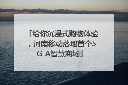 给你沉浸式购物体验，河南移动落地首个5G-A智慧商场
