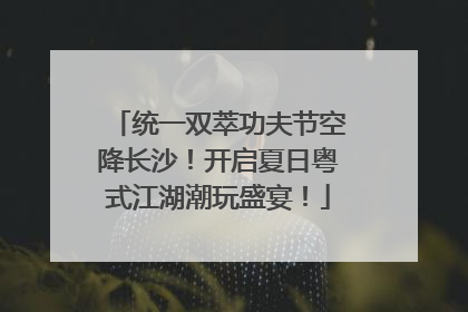 统一双萃功夫节空降长沙！开启夏日粤式江湖潮玩盛宴！