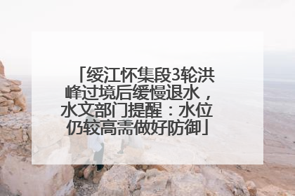 绥江怀集段3轮洪峰过境后缓慢退水，水文部门提醒：水位仍较高需做好防御