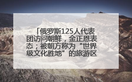 俄罗斯125人代表团访问朝鲜，金正恩表态；被朝方称为“世界级文化胜地”的旅游区，将首次接待俄游客