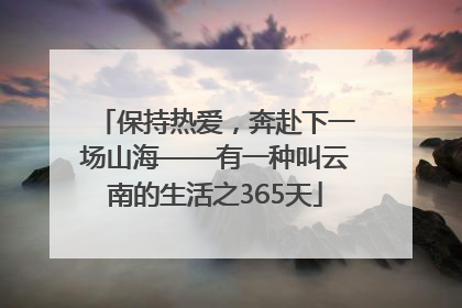 保持热爱，奔赴下一场山海——有一种叫云南的生活之365天