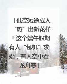 低空短途载人“热”出新花样！这个端午假期有人“包机”求婚，有人空中看龙舟赛