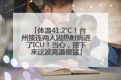 体温41.2℃！台州接连两人因热射病进了ICU！当心，接下来这波高温很猛