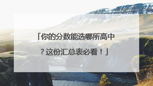 你的分数能选哪所高中？这份汇总表必看！