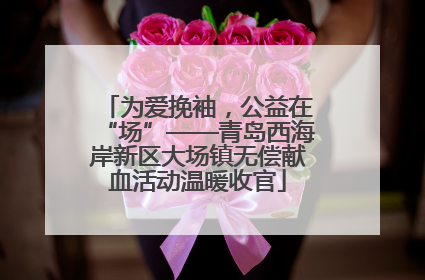 为爱挽袖，公益在“场”——青岛西海岸新区大场镇无偿献血活动温暖收官