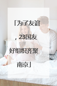 为了友谊，23国友好组织齐聚南京