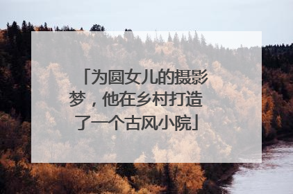 为圆女儿的摄影梦，他在乡村打造了一个古风小院