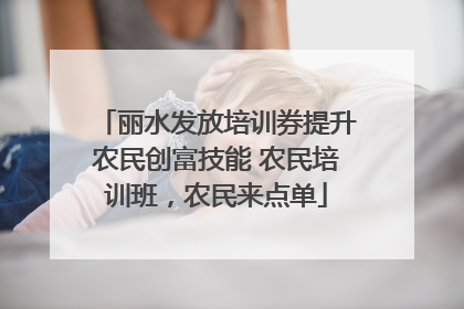 丽水发放培训券提升农民创富技能 农民培训班，农民来点单