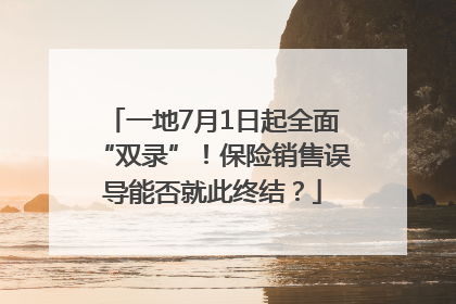一地7月1日起全面“双录”！保险销售误导能否就此终结？