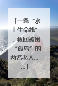 一条“水上生命线”，救回被困“孤岛”的两名老人……