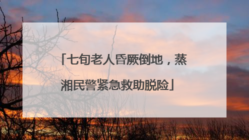 七旬老人昏厥倒地，蒸湘民警紧急救助脱险
