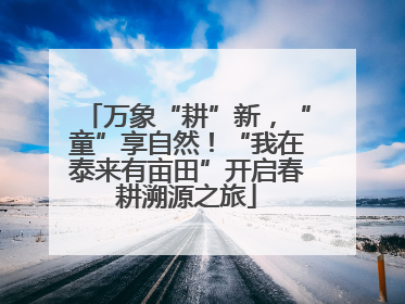 万象“耕”新，“童”享自然！“我在泰来有亩田”开启春耕溯源之旅