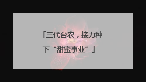 三代台农，接力种下“甜蜜事业”