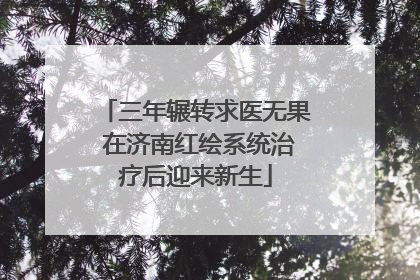 三年辗转求医无果 在济南红绘系统治疗后迎来新生