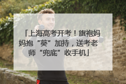 上海高考开考！旗袍妈妈抱“葵”加持，送考老师“兜底”收手机