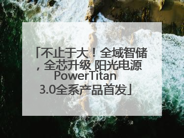 不止于大！全域智储，全芯升级 阳光电源PowerTitan3.0全系产品首发