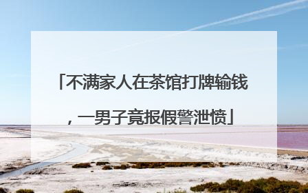 不满家人在茶馆打牌输钱，一男子竟报假警泄愤